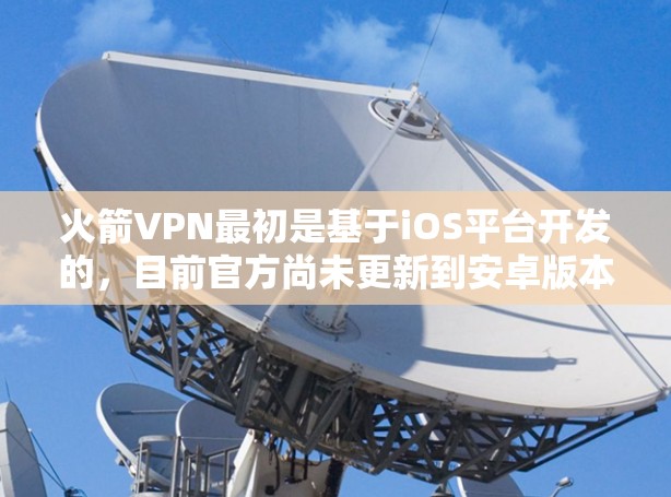 火箭VPN最初是基于iOS平台开发的，目前官方尚未更新到安卓版本。因此，目前无法直接下载安卓版的火箭VPN客户端。不过，您可以尝试以下方法