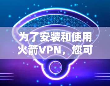 为了安装和使用火箭VPN,您可以按照以下步骤进行 为了安装和使用火箭VPN,您可以按照以下步骤进行