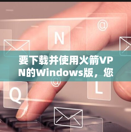 要下载并使用火箭VPN的Windows版，您可以按照以下步骤进行操作