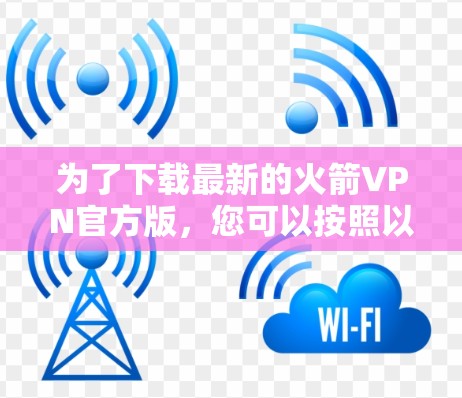 为了下载最新的火箭VPN官方版，您可以按照以下步骤操作