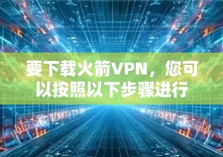 要下载火箭VPN，您可以按照以下步骤进行