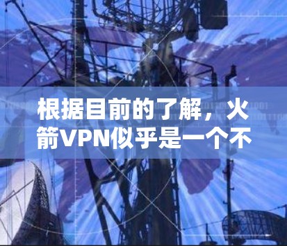 根据目前的了解，火箭VPN似乎是一个不知名的软件，可能不是一个正式的VPN服务。为了确保安全和有效，建议您