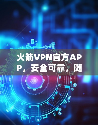 火箭VPN官方APP，安全可靠，随时开启