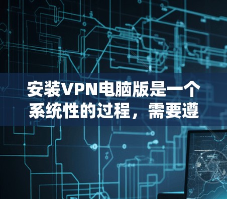 安装VPN电脑版是一个系统性的过程，需要遵循以下步骤以确保安全和高效