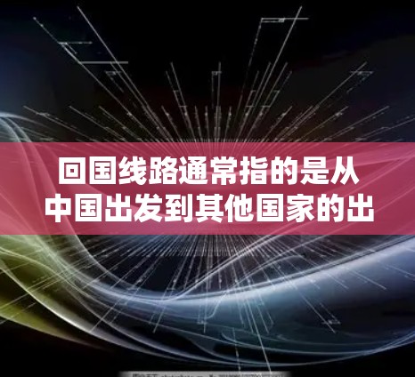 回国线路通常指的是从中国出发到其他国家的出行方式，包括但不限于高铁、轻轨、磁悬浮、飞机等。以下是一些常见的回国线路