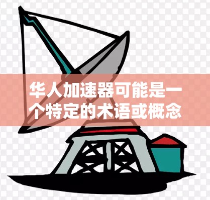 华人加速器可能是一个特定的术语或概念，具体含义可能因上下文而异。以下是一些可能的解释和信息