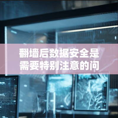 翻墙后数据安全是需要特别注意的问题。华人地区的网络环境可能有不同的防火墙设置、数据加密措施和应急响应机制，这些都是确保数据安全的关键因素。翻墙后的数据处理将取决于具体的网络设备和防火墙的配置