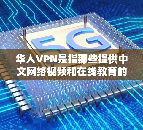 华人VPN是指那些提供中文网络视频和在线教育的VPN服务。以下是一些常见的华人VPN推荐，以及它们的特点和适合的用户群体