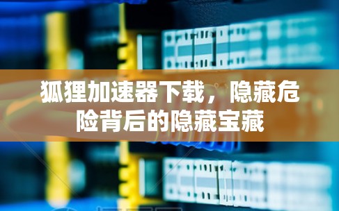 狐狸加速器下载,隐藏危险背后的隐藏宝藏 狐狸加速器下载,隐藏危险背后的隐藏宝藏