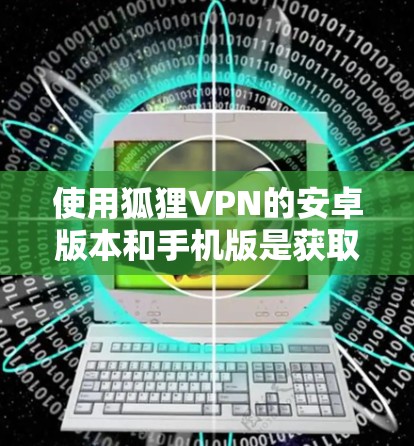 使用狐狸VPN的安卓版本和手机版是获取网络加密服务的好方法。以下是详细的步骤指南