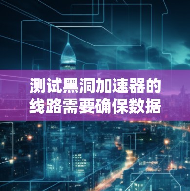 测试黑洞加速器的线路需要确保数据能够高效、准确地连接到目标地址。以下是详细的步骤和方法