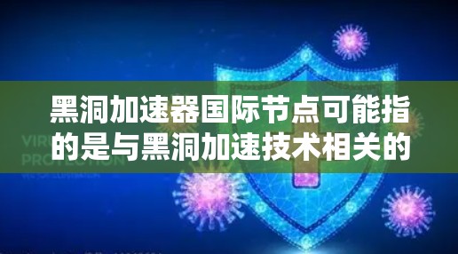 黑洞加速器国际节点可能指的是与黑洞加速技术相关的国际节点或实验室，这些节点可能致力于研究和开发利用黑洞原理来加速信息、数据或物质传播的技术。以下是对这一主题的详细分析