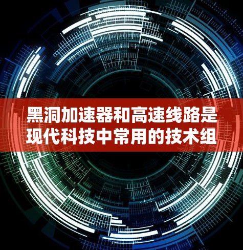 黑洞加速器和高速线路是现代科技中常用的技术组合，它们在多个领域都有广泛的应用。以下是关于黑洞加速器和高速线路的一些信息