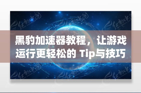 黑豹加速器教程，让游戏运行更轻松的 Tip与技巧！