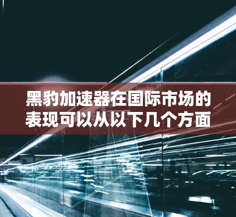 黑豹加速器在国际市场的表现可以从以下几个方面进行总结