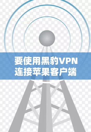 要使用黑豹VPN连接苹果客户端，您可以按照以下步骤进行