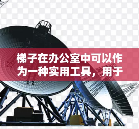梯子在办公室中可以作为一种实用工具，用于组织文件、移动设备以及提高专注力。以下是一些可能的场景和使用方法