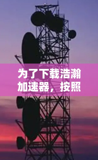 为了下载浩瀚加速器，按照以下步骤操作