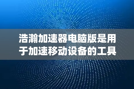 浩瀚加速器电脑版是用于加速移动设备的工具，涵盖Java、Android和iOS加速器。以下是其详细介绍