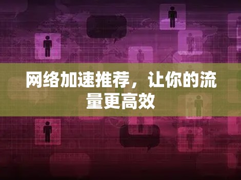 网络加速推荐，让你的流量更高效