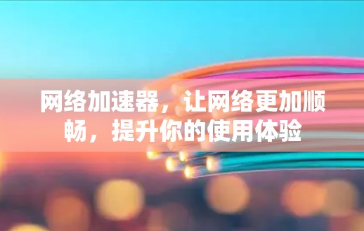 网络加速器，让网络更加顺畅，提升你的使用体验