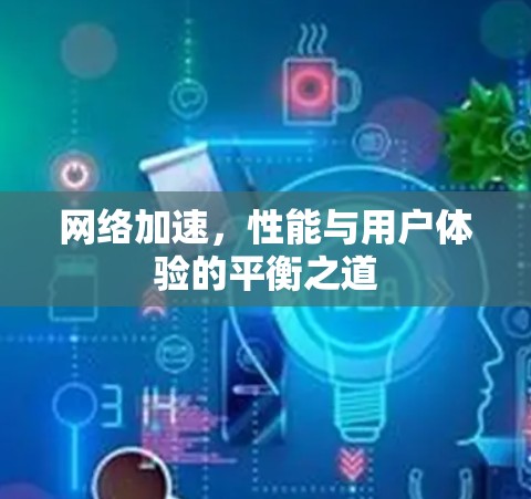 网络加速，性能与用户体验的平衡之道
