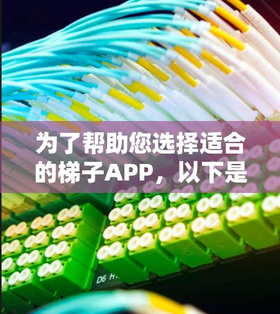为了帮助您选择适合的梯子APP，以下是详细的步骤指南