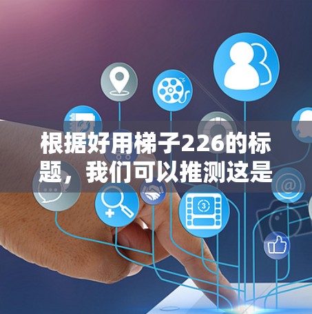 根据好用梯子226的标题，我们可以推测这是某种梯子的型号编号，可能是金属梯子或塑料梯子。为了提供有效的建议，以下是一些详细的信息和建议