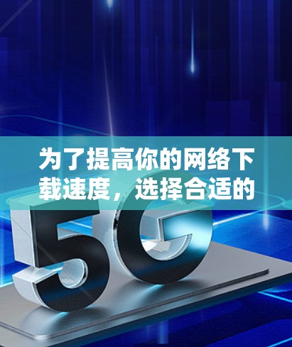 为了提高你的网络下载速度，选择合适的加速器软件是一个有效的方法。以下是一步步的指南，帮助你找到最适合你的加速器