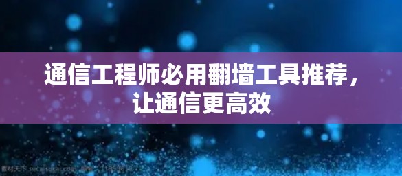 通信工程师必用翻墙工具推荐，让通信更高效