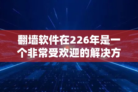 翻墙软件在226年是一个非常受欢迎的解决方案，特别是在需要在线观看视频或图像的人群中。以下是几个226年适合的翻墙软件推荐，涵盖了兼容性、功能和安全性的考虑