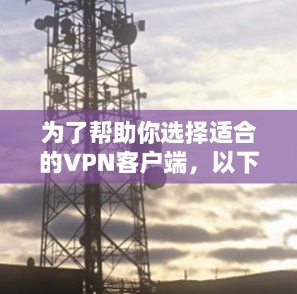 为了帮助你选择适合的VPN客户端，以下是基于你提供的信息和思考过程的总结和推荐