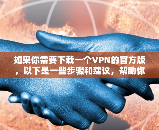 如果你需要下载一个VPN的官方版，以下是一些步骤和建议，帮助你找到并下载合适的VPN服务