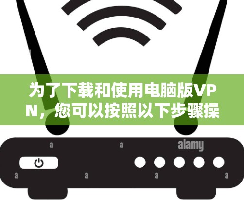 为了下载和使用电脑版VPN，您可以按照以下步骤操作