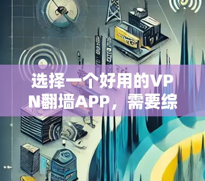选择一个好用的VPN翻墙APP，需要综合考虑多个因素，以下是一些建议和步骤