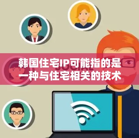韩国住宅IP可能指的是一种与住宅相关的技术或标准，具体含义可能因上下文而异。以下是一些可能的解释