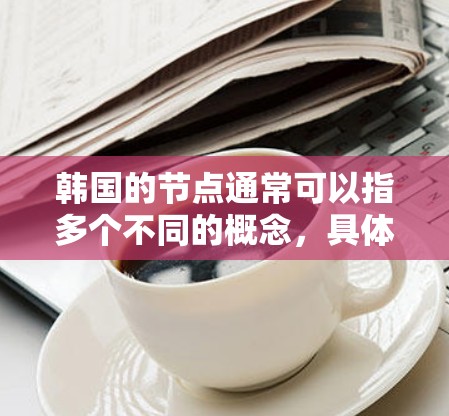 韩国的节点通常可以指多个不同的概念，具体含义取决于上下文。以下是一些可能的解释