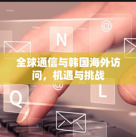 全球通信与韩国海外访问，机遇与挑战