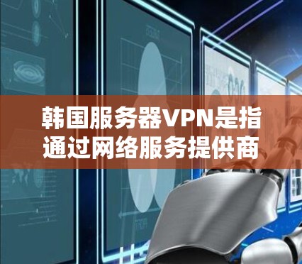 韩国服务器VPN是指通过网络服务提供商（NFSP）提供的服务器级别的VPN服务。这些服务通常以韩国为服务器的国家，用户可以在韩国本地或通过VPN连接到韩国服务器提供的一系列功能