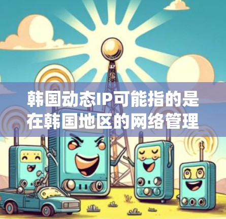 韩国动态IP可能指的是在韩国地区的网络管理中，关于动态IP的设置和配置。Dynamic IP通常指的是网络管理中的动态IP配置，用于自动生成或自适应路由等。以下是关于韩国动态IP的一些信息和常见问题