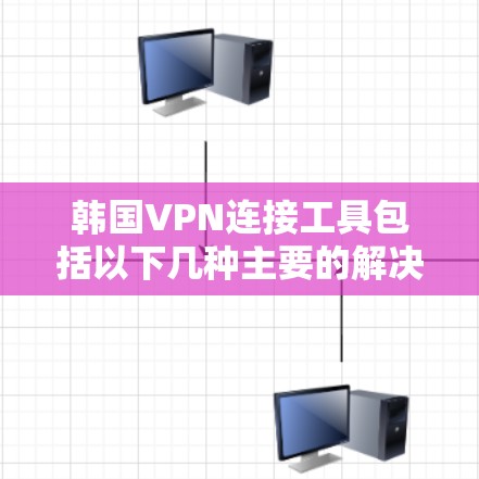 韩国VPN连接工具包括以下几种主要的解决方案