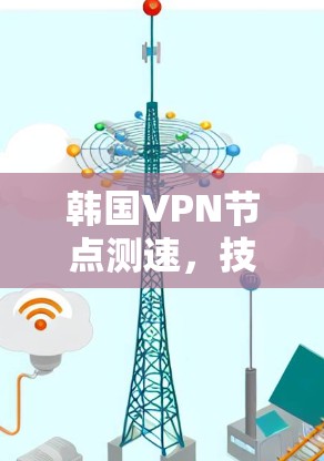 韩国VPN节点测速，技术突破与用户体验的平衡点