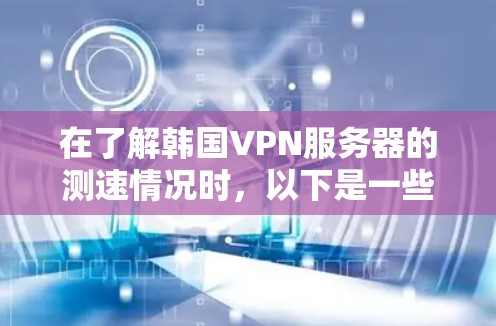 在了解韩国VPN服务器的测速情况时，以下是一些关键点和建议