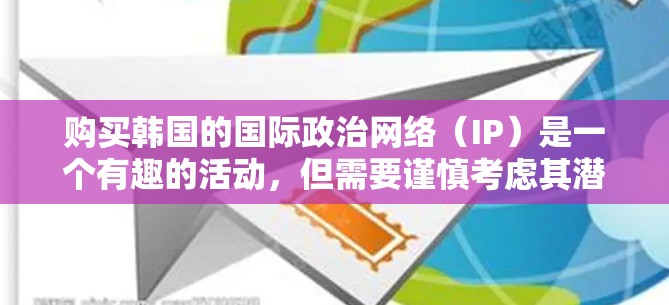 购买韩国的国际政治网络（IP）是一个有趣的活动，但需要谨慎考虑其潜在的风险和步骤。以下是一步步的建议