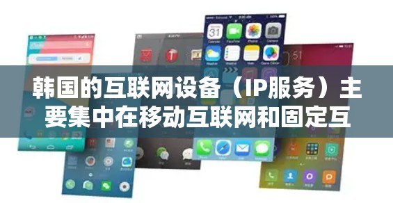 韩国的互联网设备（IP服务）主要集中在移动互联网和固定互联网领域，主要由一些韩国互联网公司和提供者提供服务。以下是关于韩国IP服务的一些信息