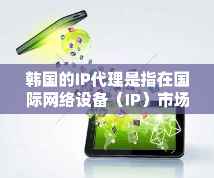 韩国的IP代理是指在国际网络设备（IP）市场中，由韩国本土的公司来代理提供国际网络设备服务。这些公司通常在国际市场上有较高的技术实力和售后服务，能够帮助用户在国际市场上获得高质量的IP解决方案