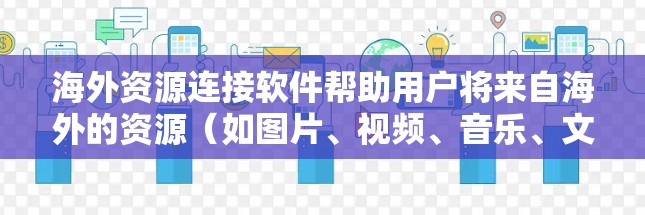 海外资源连接软件帮助用户将来自海外的资源（如图片、视频、音乐、文档等）连接到本地服务器或平台，供用户访问和使用。以下是一些具体的海外资源连接软件及其特点