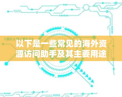 以下是一些常见的海外资源访问助手及其主要用途