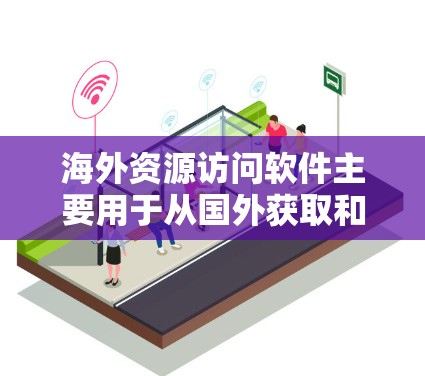 海外资源访问软件主要用于从国外获取和访问跨国资源，如文件、数据、网站等。以下是一些常见的海外资源访问软件，供您参考