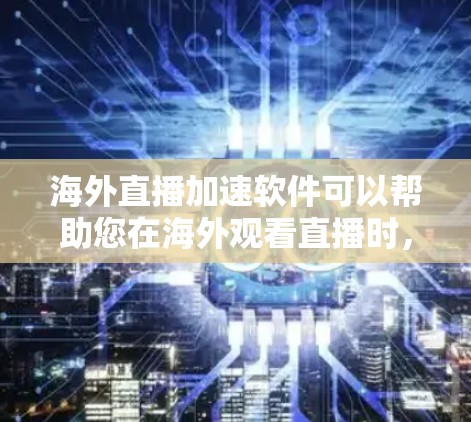 海外直播加速软件可以帮助您在海外观看直播时，获得更流畅、更清晰的直播效果。以下是一些适合海外直播加速的软件推荐
